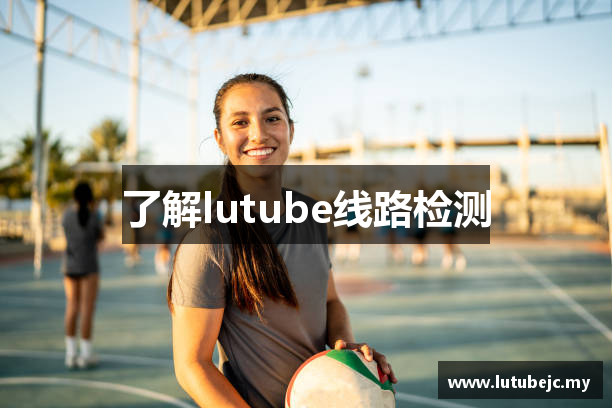 lutube线路检测 - lutube在线播放 - 福利院入口